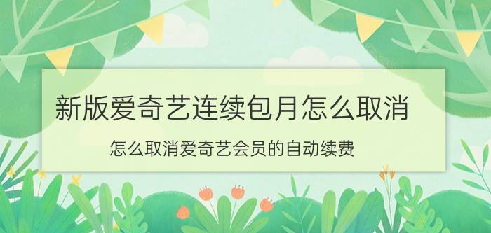 新版爱奇艺连续包月怎么取消 怎么取消爱奇艺会员的自动续费？